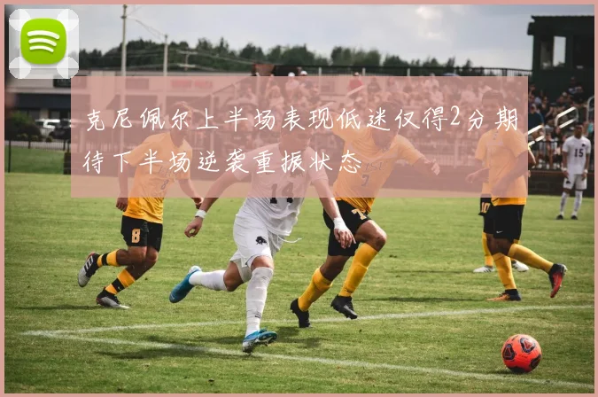 克尼佩尔上半场表现低迷仅得2分期待下半场逆袭重振状态