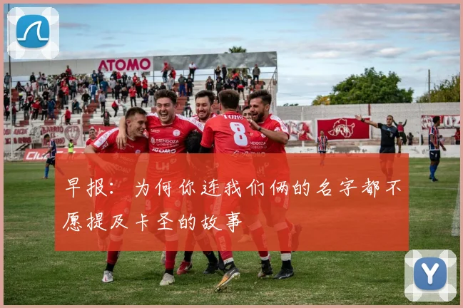 早报：为何你连我们俩的名字都不愿提及卡圣的故事