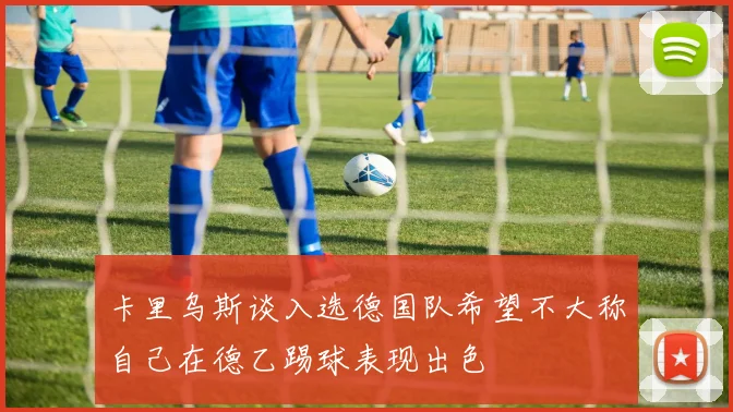 卡里乌斯谈入选德国队希望不大称自己在德乙踢球表现出色