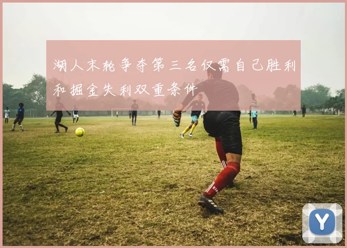湖人末轮争夺第三名仅需自己胜利和掘金失利双重条件