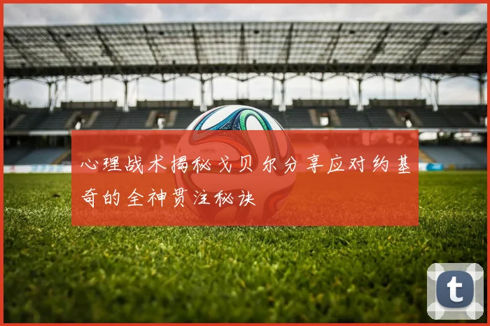 心理战术揭秘戈贝尔分享应对约基奇的全神贯注秘诀