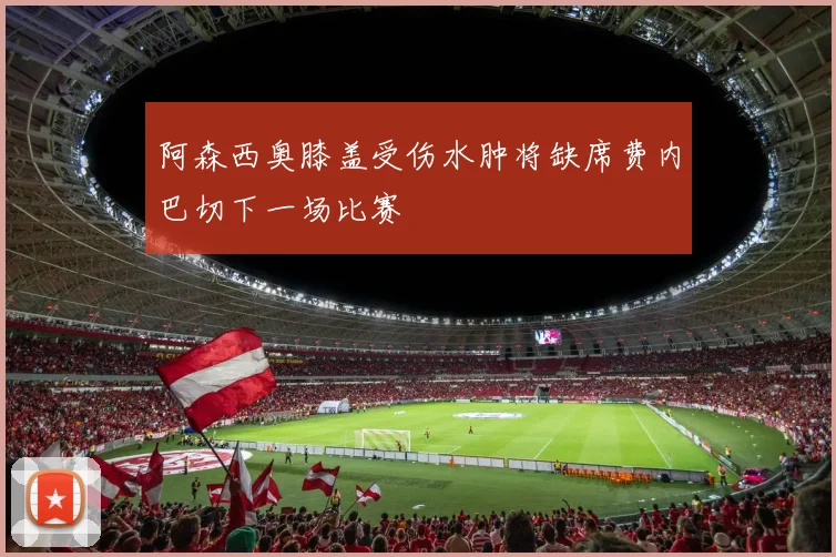 阿森西奥膝盖受伤水肿将缺席费内巴切下一场比赛