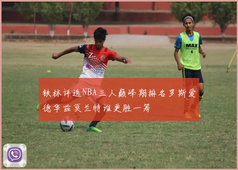 铁林评选NBA三人巅峰期排名罗斯爱德华兹莫兰特谁更胜一筹