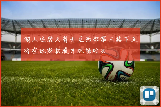 湖人逆袭火箭升至西部第三接下来将在休斯敦展开双场对决