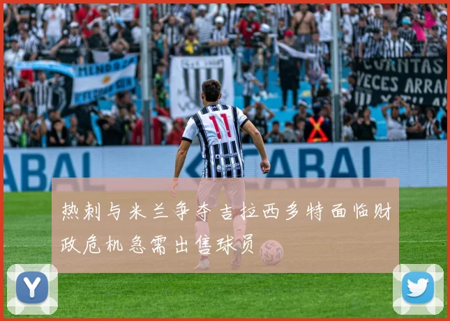 热刺与米兰争夺吉拉西多特面临财政危机急需出售球员