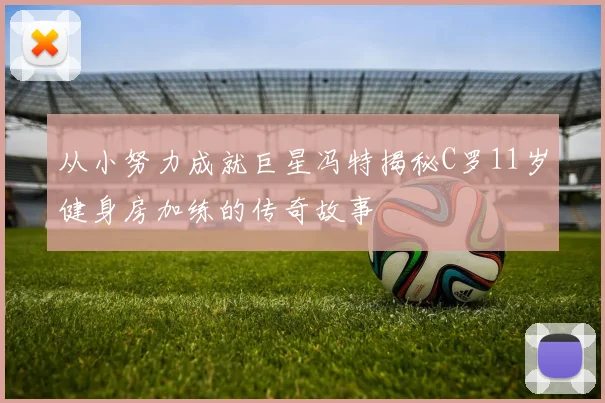 从小努力成就巨星冯特揭秘C罗11岁健身房加练的传奇故事
