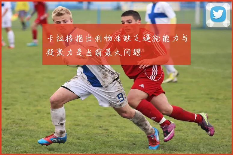 卡拉格指出利物浦缺乏逼抢能力与凝聚力是当前最大问题
