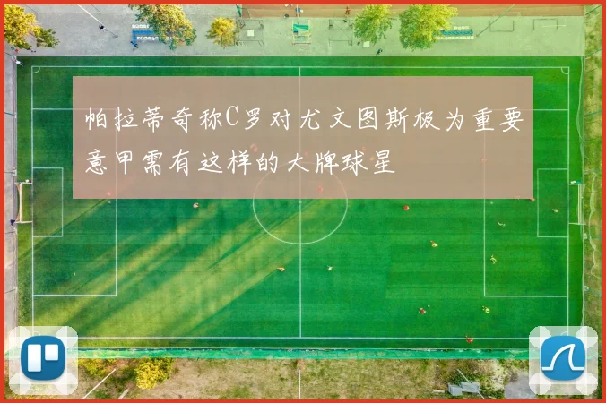 帕拉蒂奇称C罗对尤文图斯极为重要意甲需有这样的大牌球星