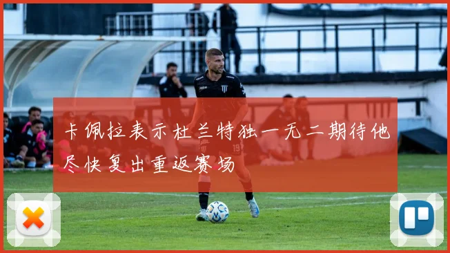 卡佩拉表示杜兰特独一无二期待他尽快复出重返赛场
