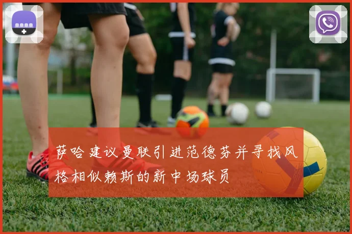 萨哈建议曼联引进范德芬并寻找风格相似赖斯的新中场球员