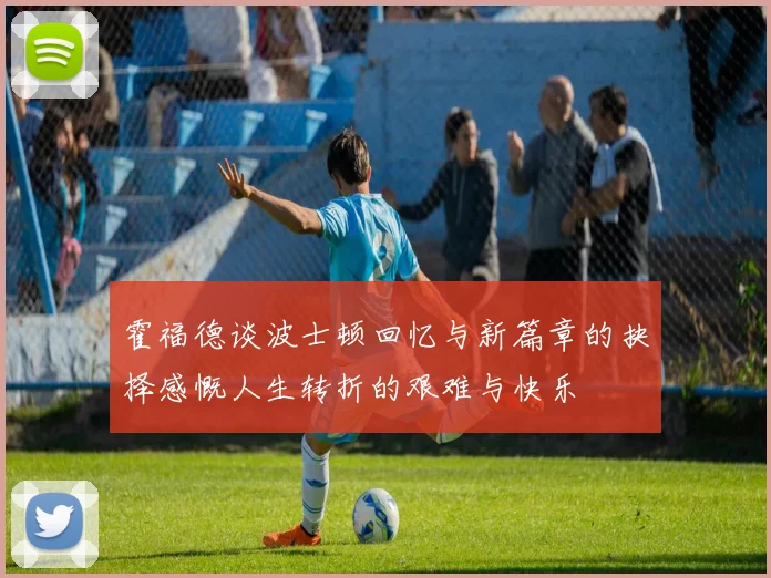 霍福德谈波士顿回忆与新篇章的抉择感慨人生转折的艰难与快乐