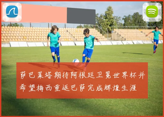 萨巴莱塔期待阿根廷卫冕世界杯并希望梅西重返巴萨完成辉煌生涯