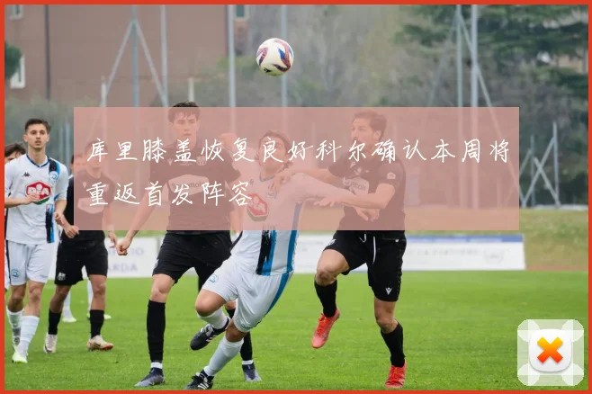 库里膝盖恢复良好科尔确认本周将重返首发阵容