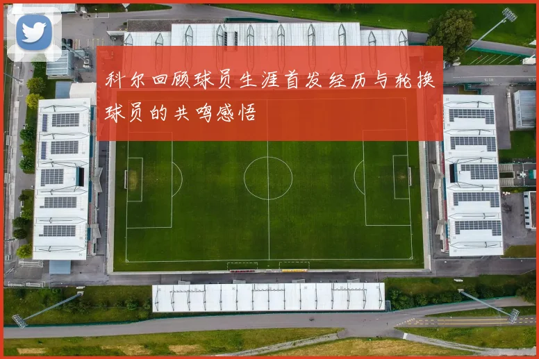 科尔回顾球员生涯首发经历与轮换球员的共鸣感悟