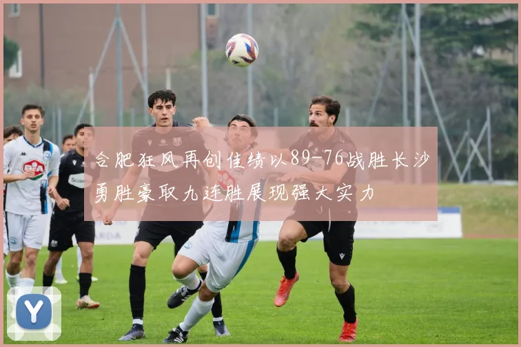 合肥狂风再创佳绩以89-76战胜长沙勇胜豪取九连胜展现强大实力