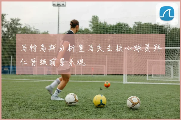 马特乌斯分析皇马失去核心球员拜仁晋级前景乐观