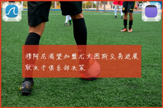 穆阿尼渴望加盟尤文图斯交易进展取决于俱乐部决策