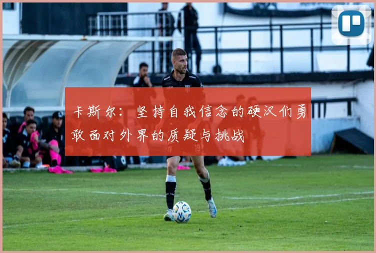 卡斯尔：坚持自我信念的硬汉们勇敢面对外界的质疑与挑战