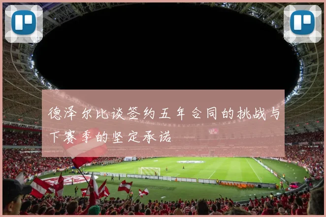 德泽尔比谈签约五年合同的挑战与下赛季的坚定承诺