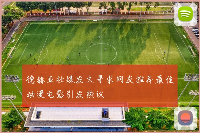德赫亚社媒发文寻求网友推荐最佳动漫电影引发热议