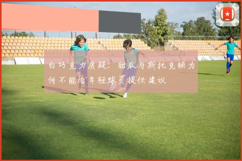 白巧克力质疑：甜瓜与斯托克顿为何不能给年轻球员提供建议