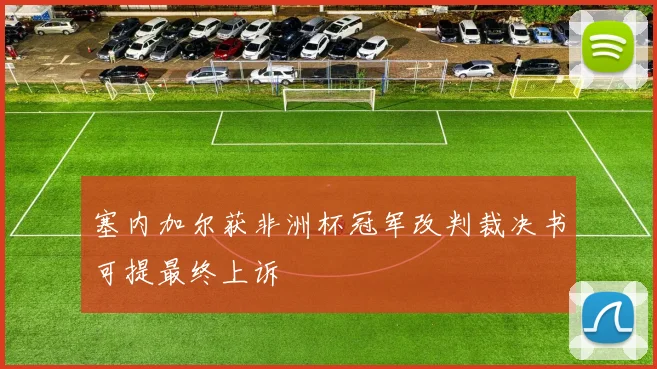 塞内加尔获非洲杯冠军改判裁决书可提最终上诉