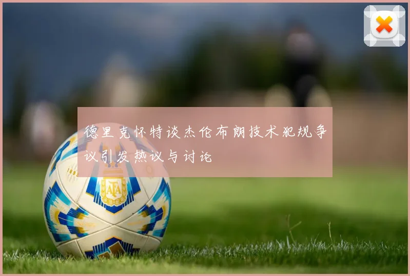 德里克怀特谈杰伦布朗技术犯规争议引发热议与讨论
