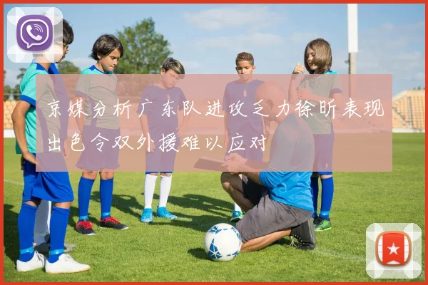 京媒分析广东队进攻乏力徐昕表现出色令双外援难以应对