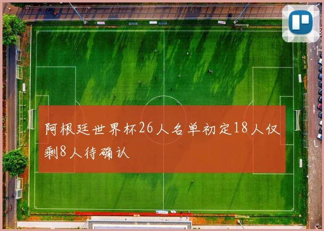 阿根廷世界杯26人名单初定18人仅剩8人待确认
