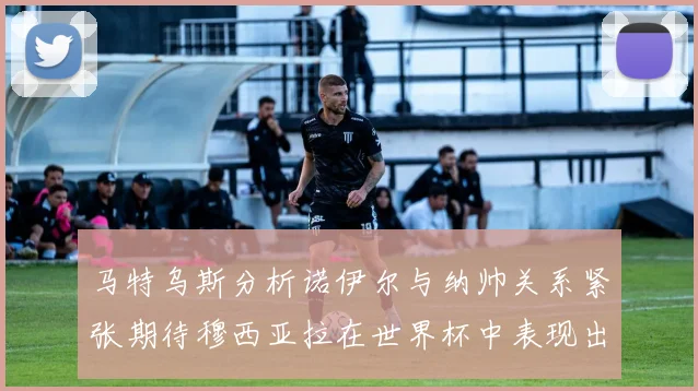 马特乌斯分析诺伊尔与纳帅关系紧张期待穆西亚拉在世界杯中表现出色