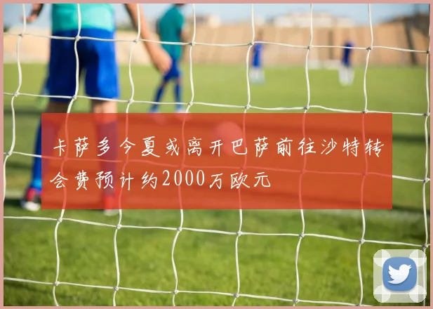 卡萨多今夏或离开巴萨前往沙特转会费预计约2000万欧元