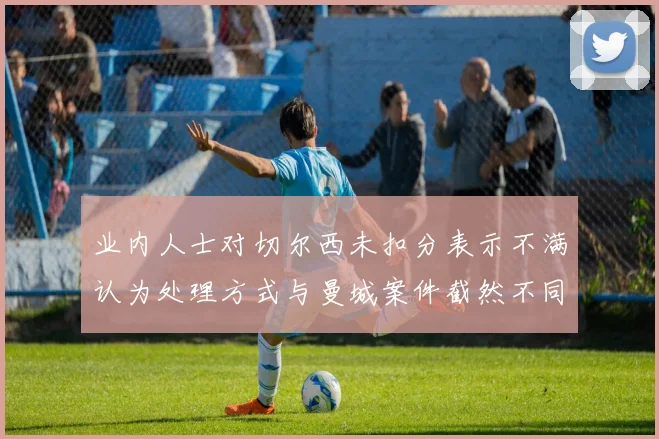 业内人士对切尔西未扣分表示不满认为处理方式与曼城案件截然不同