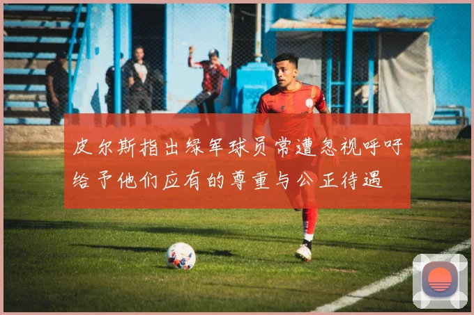 皮尔斯指出绿军球员常遭忽视呼吁给予他们应有的尊重与公正待遇