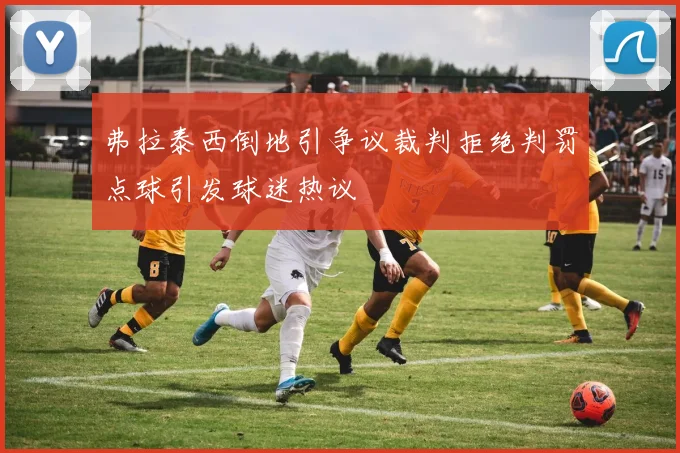 弗拉泰西倒地引争议裁判拒绝判罚点球引发球迷热议
