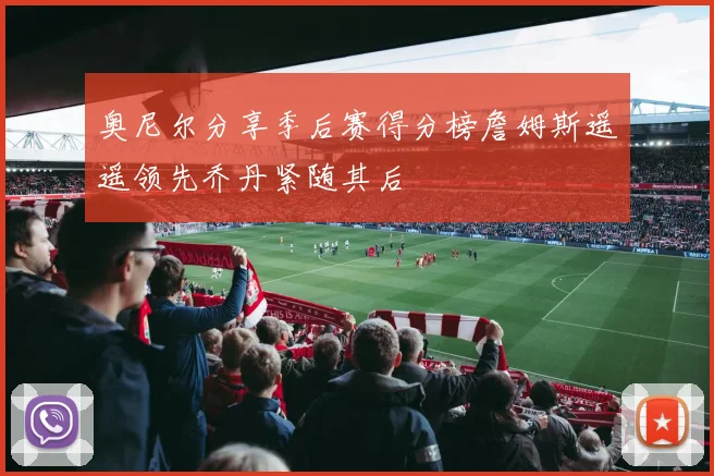 奥尼尔分享季后赛得分榜詹姆斯遥遥领先乔丹紧随其后