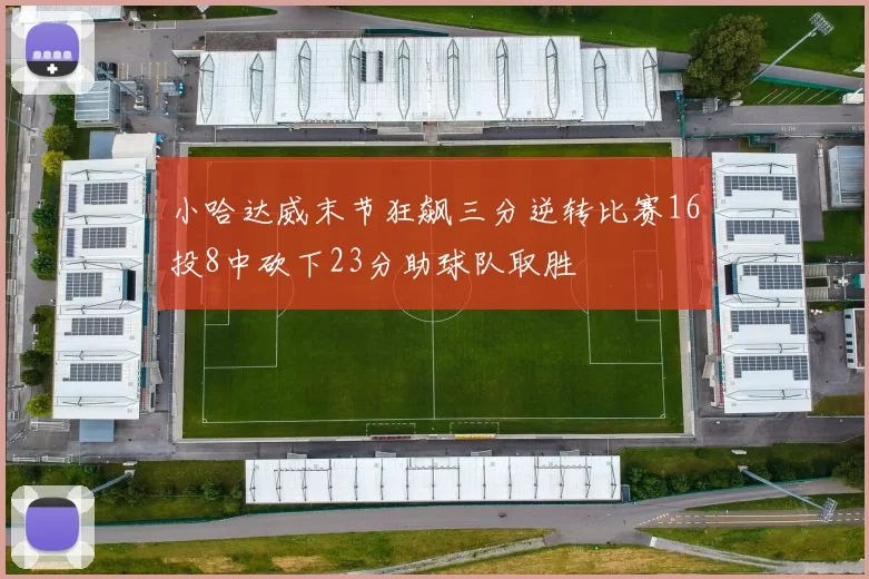 小哈达威末节狂飙三分逆转比赛16投8中砍下23分助球队取胜